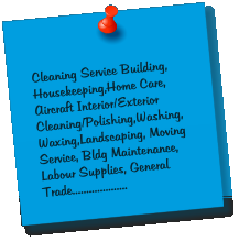 Cleaning Service Building, Housekeeping,Home Care, Aircraft Interior/Exterior Cleaning/Polishing,Washing,Waxing,Landscaping, Moving Service, Bldg Maintenance, Labour Supplies, General Trade....................