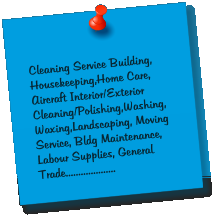 Cleaning Service Building, Housekeeping,Home Care, Aircraft Interior/Exterior Cleaning/Polishing,Washing,Waxing,Landscaping, Moving Service, Bldg Maintenance, Labour Supplies, General Trade....................