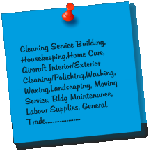 Cleaning Service Building, Housekeeping,Home Care, Aircraft Interior/Exterior Cleaning/Polishing,Washing,Waxing,Landscaping, Moving Service, Bldg Maintenance, Labour Supplies, General Trade....................